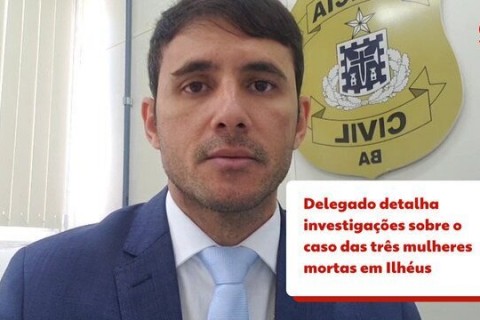 Delegado detalha investigação sobre a morte de três mulheres em Ilhéus.